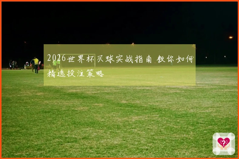 2026世界杯买球实战指南 教你如何精选投注策略