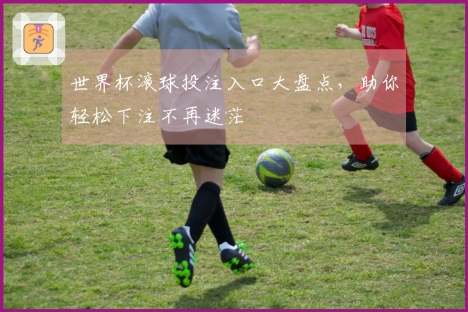 世界杯滚球投注入口大盘点，助你轻松下注不再迷茫