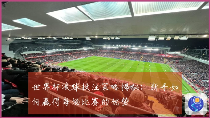 世界杯滚球投注策略揭秘：新手如何赢得每场比赛的优势