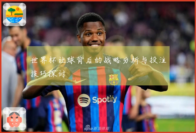 世界杯让球背后的战略分析与投注技巧探讨