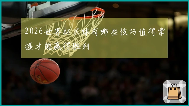 2026世界杯买球有哪些技巧值得掌握才能赢得胜利