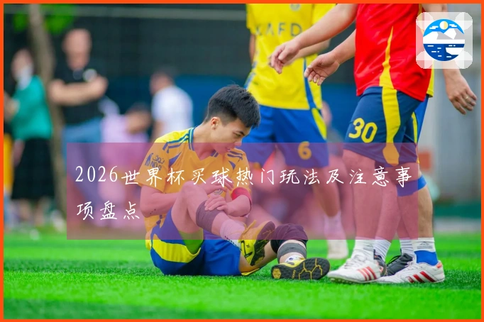 2026世界杯买球热门玩法及注意事项盘点