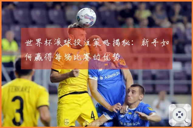 世界杯滚球投注策略揭秘：新手如何赢得每场比赛的优势