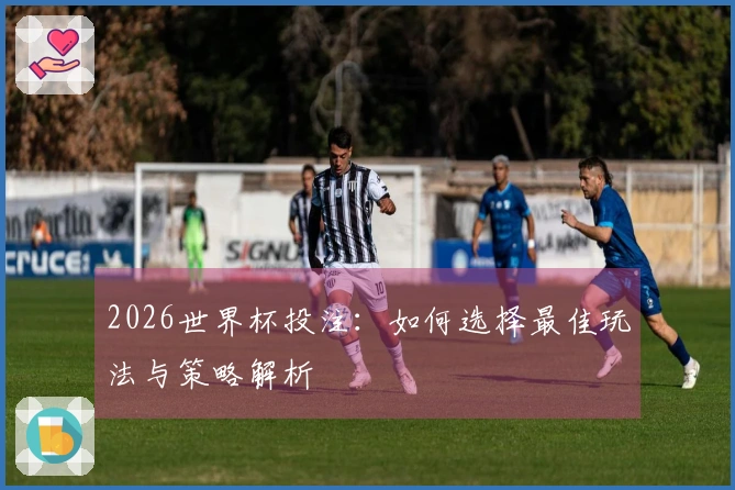 2026世界杯投注：如何选择最佳玩法与策略解析
