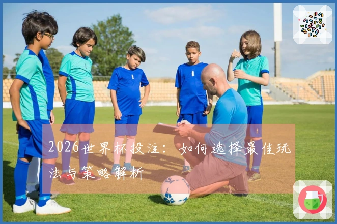2026世界杯投注：如何选择最佳玩法与策略解析